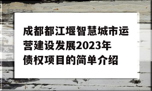 成都都江堰智慧城市运营建设发展2023年债权项目的简单介绍