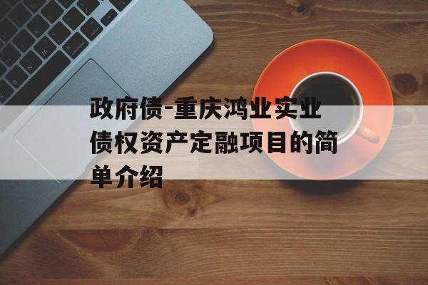 政府债-重庆鸿业实业债权资产定融项目的简单介绍