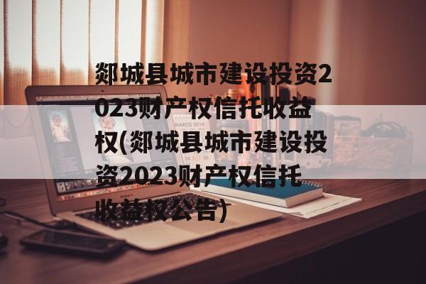 郯城县城市建设投资2023财产权信托收益权(郯城县城市建设投资2023财产权信托收益权公告)