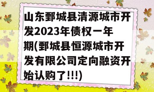 山东鄄城县清源城市开发2023年债权一年期(鄄城县恒源城市开发有限公司定向融资开始认购了!!!)