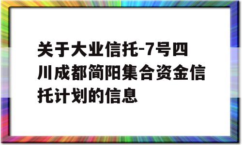 关于大业信托-7号四川成都简阳集合资金信托计划的信息