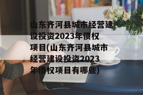 山东齐河县城市经营建设投资2023年债权项目(山东齐河县城市经营建设投资2023年债权项目有哪些)