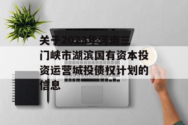 关于2023年河南三门峡市湖滨国有资本投资运营城投债权计划的信息