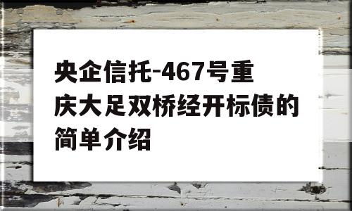 央企信托-467号重庆大足双桥经开标债的简单介绍