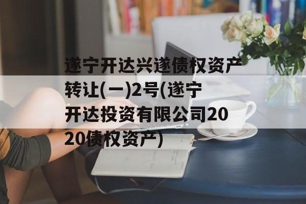 遂宁开达兴遂债权资产转让(一)2号(遂宁开达投资有限公司2020债权资产)