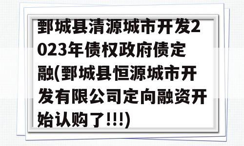 鄄城县清源城市开发2023年债权政府债定融(鄄城县恒源城市开发有限公司定向融资开始认购了!!!)