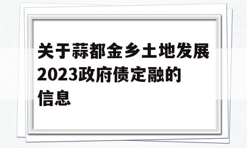 关于蒜都金乡土地发展2023政府债定融的信息