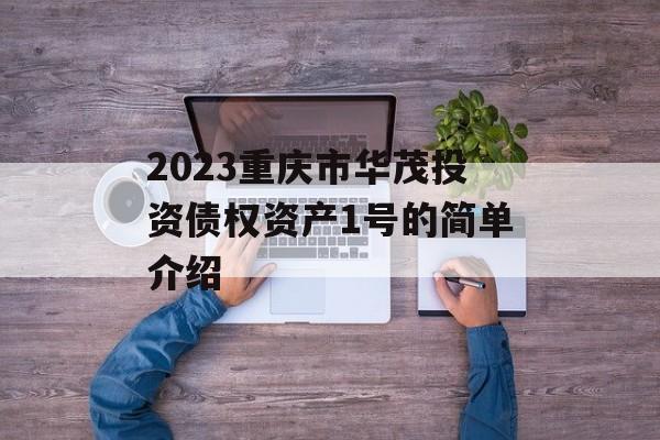 2023重庆市华茂投资债权资产1号的简单介绍