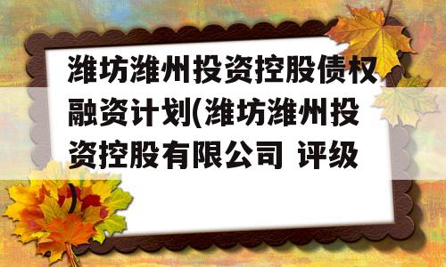 潍坊潍州投资控股债权融资计划(潍坊潍州投资控股有限公司 评级)