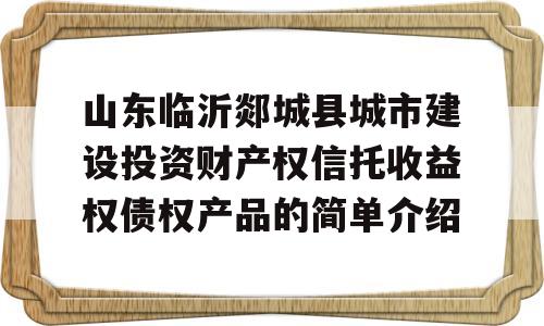 山东临沂郯城县城市建设投资财产权信托收益权债权产品的简单介绍