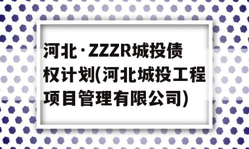 河北·ZZZR城投债权计划(河北城投工程项目管理有限公司)