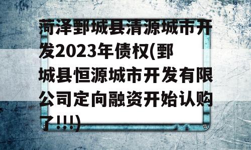 菏泽鄄城县清源城市开发2023年债权(鄄城县恒源城市开发有限公司定向融资开始认购了!!!)