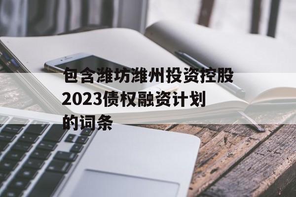 包含潍坊潍州投资控股2023债权融资计划的词条