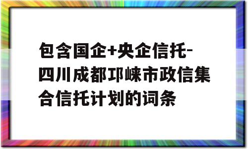 包含国企+央企信托-四川成都邛崃市政信集合信托计划的词条