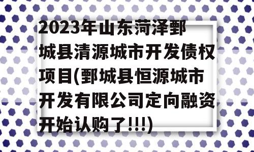 2023年山东菏泽鄄城县清源城市开发债权项目(鄄城县恒源城市开发有限公司定向融资开始认购了!!!)