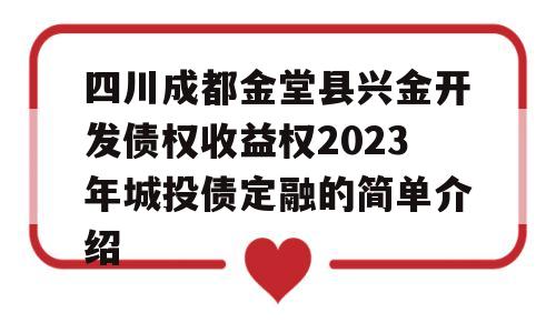 四川成都金堂县兴金开发债权收益权2023年城投债定融的简单介绍