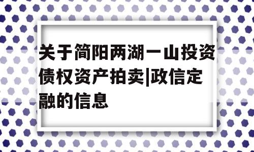 关于简阳两湖一山投资债权资产拍卖|政信定融的信息