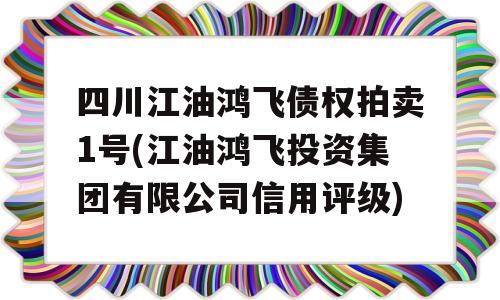 四川江油鸿飞债权拍卖1号(江油鸿飞投资集团有限公司信用评级)