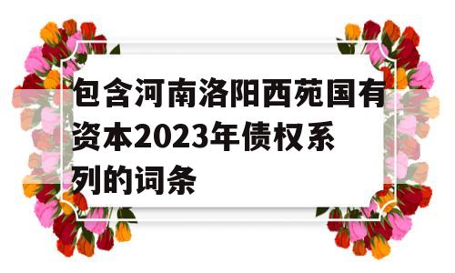 包含河南洛阳西苑国有资本2023年债权系列的词条