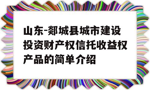 山东-郯城县城市建设投资财产权信托收益权产品的简单介绍