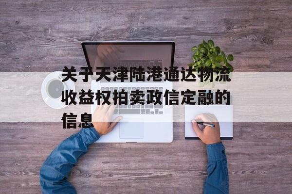 关于天津陆港通达物流收益权拍卖政信定融的信息