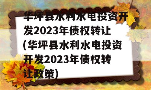 华坪县水利水电投资开发2023年债权转让(华坪县水利水电投资开发2023年债权转让政策)