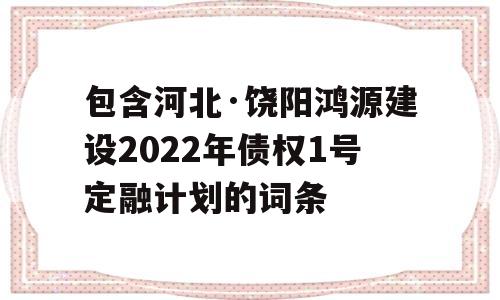 包含河北·饶阳鸿源建设2022年债权1号定融计划的词条