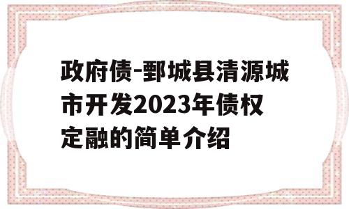 政府债-鄄城县清源城市开发2023年债权定融的简单介绍