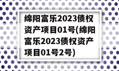 绵阳富乐2023债权资产项目01号(绵阳富乐2023债权资产项目01号2号)