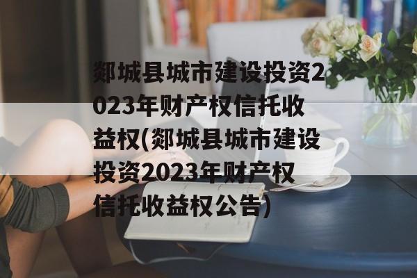 郯城县城市建设投资2023年财产权信托收益权(郯城县城市建设投资2023年财产权信托收益权公告)