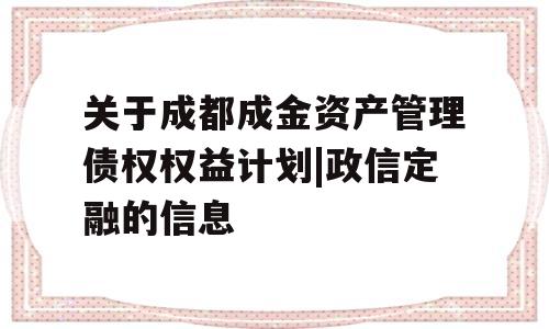 关于成都成金资产管理债权权益计划|政信定融的信息