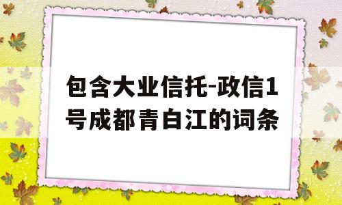 包含大业信托-政信1号成都青白江的词条