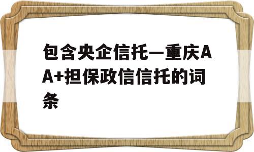 包含央企信托—重庆AA+担保政信信托的词条