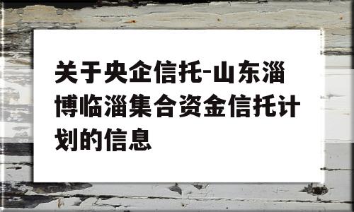 关于央企信托-山东淄博临淄集合资金信托计划的信息