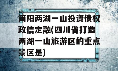 简阳两湖一山投资债权政信定融(四川省打造两湖一山旅游区的重点景区是)