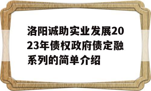 洛阳诚助实业发展2023年债权政府债定融系列的简单介绍