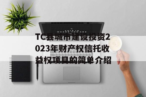 TC县城市建设投资2023年财产权信托收益权项目的简单介绍