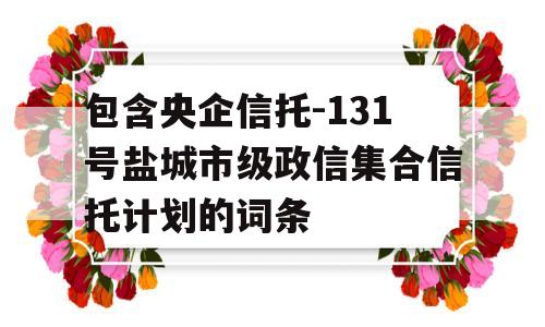 包含央企信托-131号盐城市级政信集合信托计划的词条