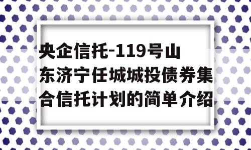 央企信托-119号山东济宁任城城投债券集合信托计划的简单介绍