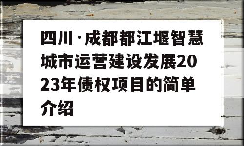 四川·成都都江堰智慧城市运营建设发展2023年债权项目的简单介绍