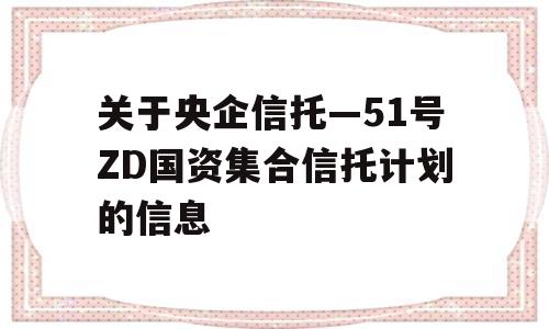 关于央企信托—51号ZD国资集合信托计划的信息