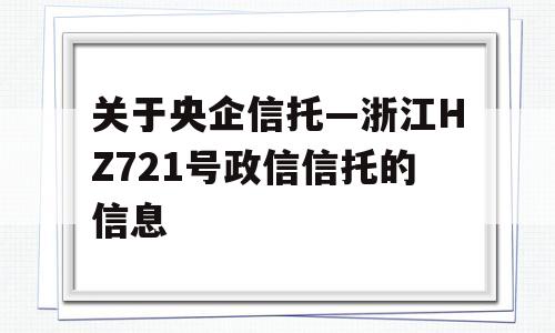 关于央企信托—浙江HZ721号政信信托的信息