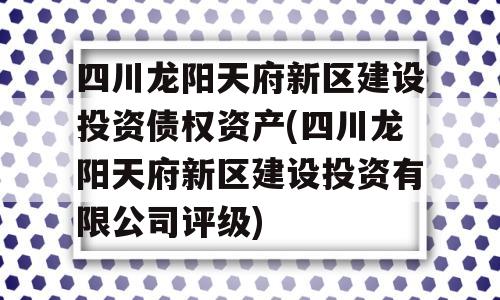 四川龙阳天府新区建设投资债权资产(四川龙阳天府新区建设投资有限公司评级)