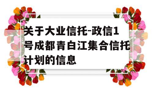 关于大业信托-政信1号成都青白江集合信托计划的信息