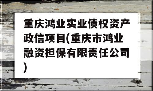 重庆鸿业实业债权资产政信项目(重庆市鸿业融资担保有限责任公司)