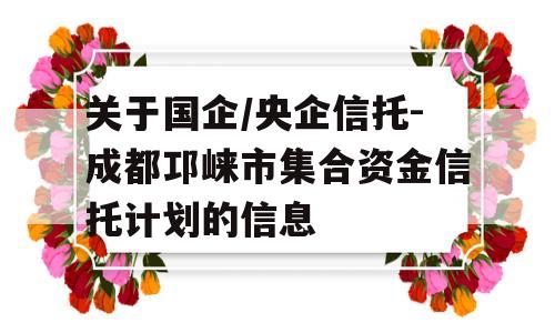 关于国企/央企信托-成都邛崃市集合资金信托计划的信息