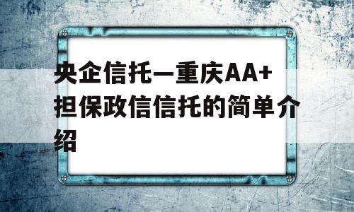 央企信托—重庆AA+担保政信信托的简单介绍