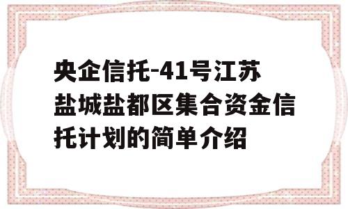 央企信托-41号江苏盐城盐都区集合资金信托计划的简单介绍