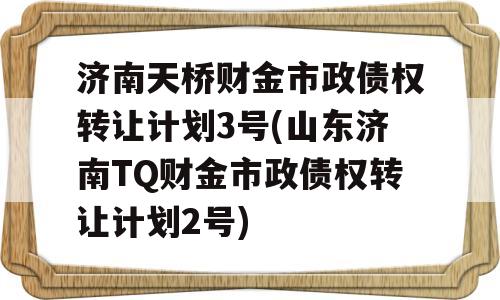 济南天桥财金市政债权转让计划3号(山东济南TQ财金市政债权转让计划2号)