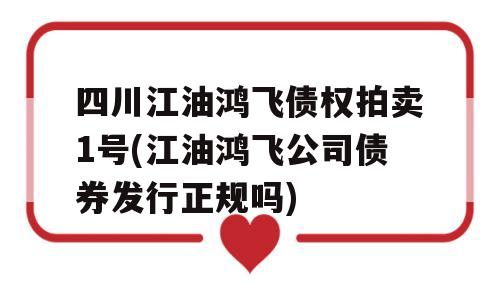 四川江油鸿飞债权拍卖1号(江油鸿飞公司债券发行正规吗)